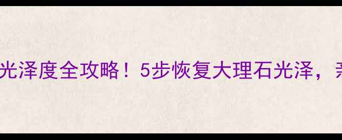 图片 🔥石材养护光泽度全攻略！5步恢复大理石光泽，亲测有效🌟1