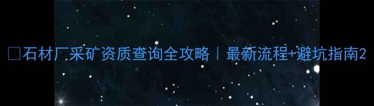 图片 🔥石材厂采矿资质查询全攻略｜最新流程+避坑指南2