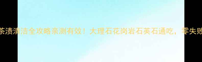 图片 🔥石材茶渍清洁全攻略亲测有效！大理石花岗岩石英石通吃，零失败教程✨