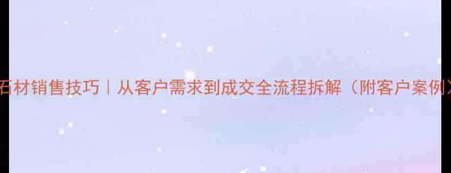 图片 🔥石材销售技巧｜从客户需求到成交全流程拆解（附客户案例）1
