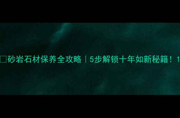 图片 🔥砂岩石材保养全攻略｜5步解锁十年如新秘籍！1