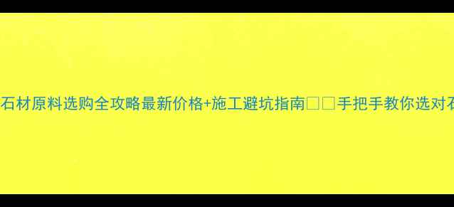 图片 🔥碑石石材原料选购全攻略最新价格+施工避坑指南⚠️手把手教你选对石材！1