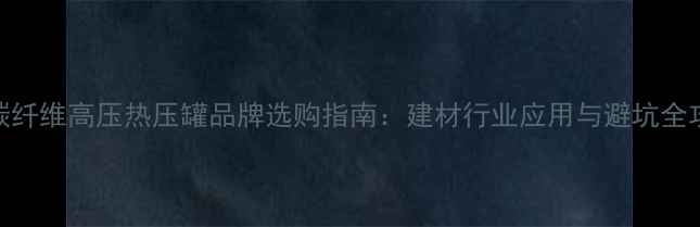 图片 🔥碳纤维高压热压罐品牌选购指南：建材行业应用与避坑全攻略