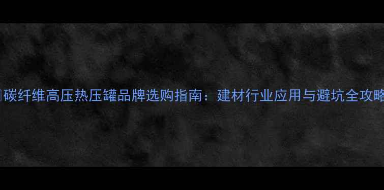 图片 🔥碳纤维高压热压罐品牌选购指南：建材行业应用与避坑全攻略2