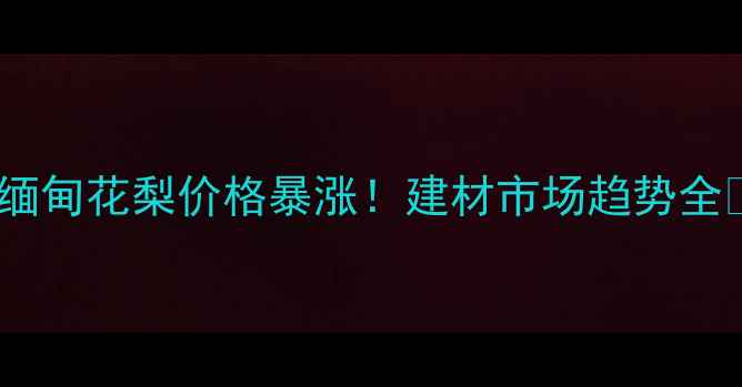 图片 🔥缅甸花梨价格暴涨！建材市场趋势全🔥1