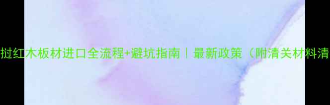 图片 🔥老挝红木板材进口全流程+避坑指南｜最新政策（附清关材料清单）