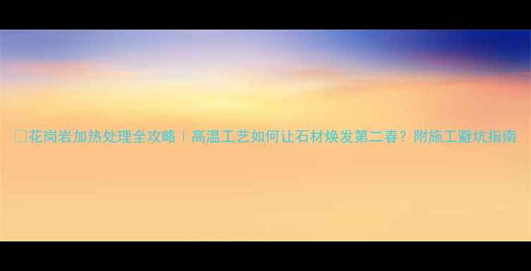 图片 🔥花岗岩加热处理全攻略｜高温工艺如何让石材焕发第二春？附施工避坑指南