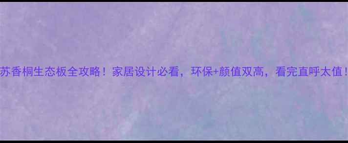 图片 🔥苏香桐生态板全攻略！家居设计必看，环保+颜值双高，看完直呼太值！1