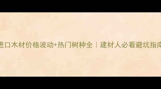 图片 🔥进口木材价格波动+热门树种全｜建材人必看避坑指南🌳
