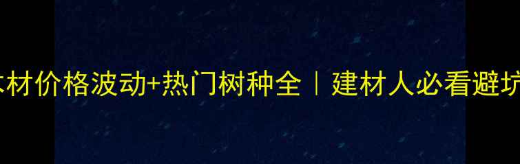 图片 🔥进口木材价格波动+热门树种全｜建材人必看避坑指南🌳2