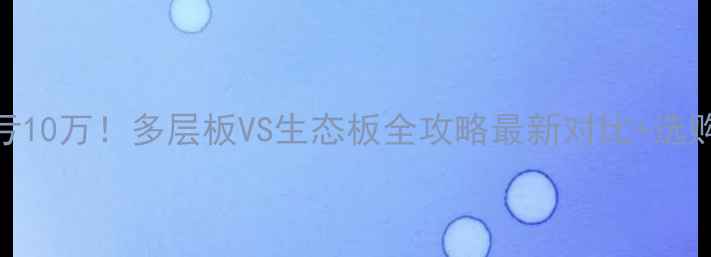 图片 🔥选错材料亏10万！多层板VS生态板全攻略最新对比+选购避坑指南💡