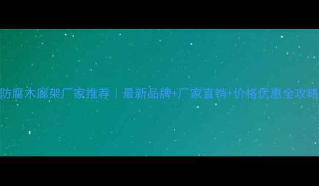 图片 🔥防腐木廊架厂家推荐｜最新品牌+厂家直销+价格优惠全攻略🌟