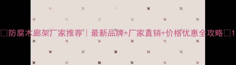 图片 🔥防腐木廊架厂家推荐｜最新品牌+厂家直销+价格优惠全攻略🌟1