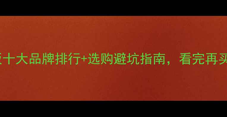 图片 🔥马六甲板十大品牌排行+选购避坑指南，看完再买不踩雷！1