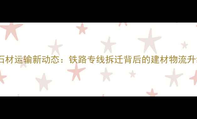 图片 🔥麻城石材运输新动态：铁路专线拆迁背后的建材物流升级全📌2