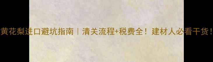 图片 🔥黄花梨进口避坑指南｜清关流程+税费全！建材人必看干货！2