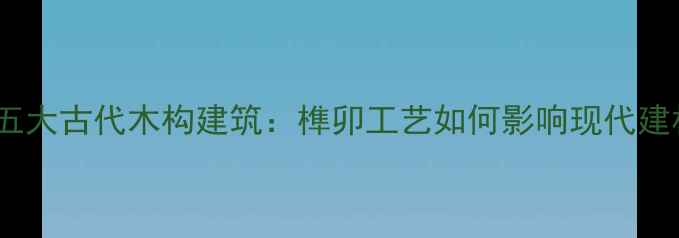 图片 🔥！中国五大古代木构建筑：榫卯工艺如何影响现代建材发展？2